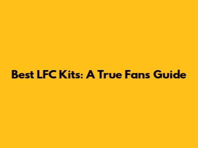 Best LFC Kits: A True Fan's Guide