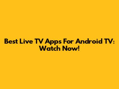 Best Live TV Apps For Android TV: Watch Now!