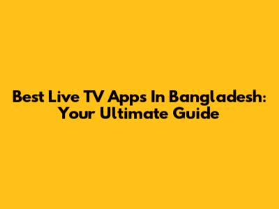 Best Live TV Apps In Bangladesh: Your Ultimate Guide