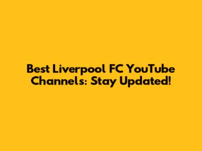Best Liverpool FC YouTube Channels: Stay Updated!