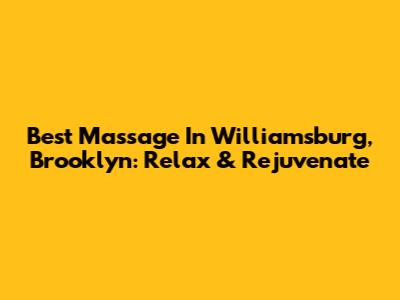 Best Massage In Williamsburg, Brooklyn: Relax & Rejuvenate