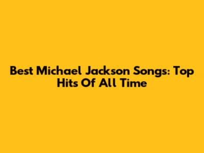 Best Michael Jackson Songs: Top Hits Of All Time