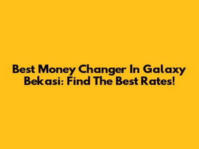 Best Money Changer In Galaxy Bekasi: Find The Best Rates!
