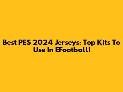 Best PES 2024 Jerseys: Top Kits To Use In EFootball!