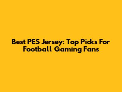 Best PES Jersey: Top Picks For Football Gaming Fans
