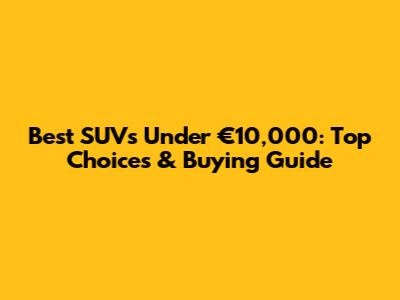 Best SUVs Under €10,000: Top Choices & Buying Guide