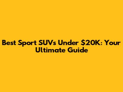 Best Sport SUVs Under $20K: Your Ultimate Guide