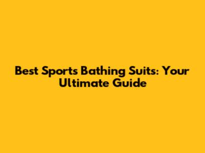 Best Sports Bathing Suits: Your Ultimate Guide