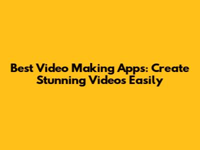 Best Video Making Apps: Create Stunning Videos Easily