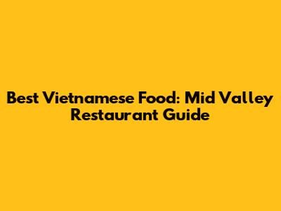 Best Vietnamese Food: Mid Valley Restaurant Guide