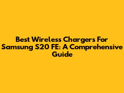 Best Wireless Chargers For Samsung S20 FE: A Comprehensive Guide