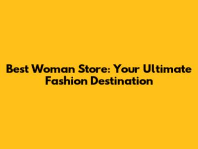 Best Woman Store: Your Ultimate Fashion Destination
