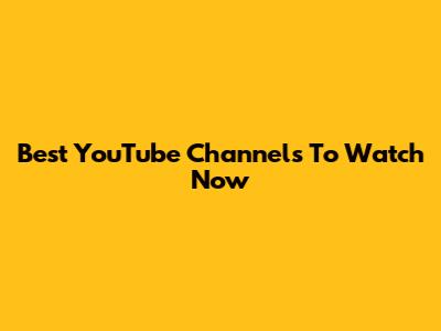 Best YouTube Channels To Watch Now