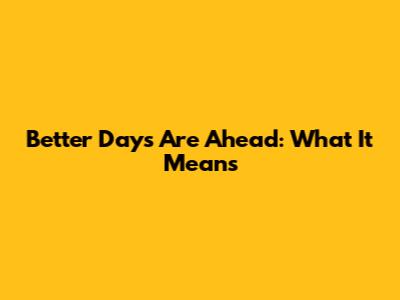 Better Days Are Ahead: What It Means