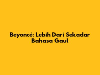 Beyoncé: Lebih Dari Sekadar Bahasa Gaul