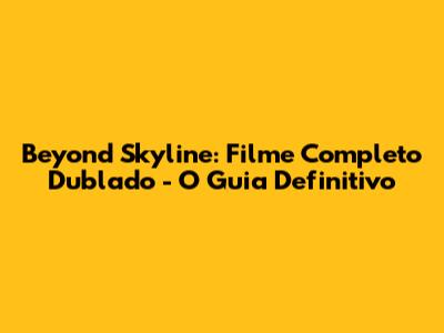 Beyond Skyline: Filme Completo Dublado - O Guia Definitivo