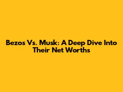 Bezos Vs. Musk: A Deep Dive Into Their Net Worths