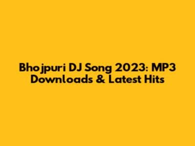 Bhojpuri DJ Song 2023: MP3 Downloads & Latest Hits