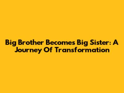 Big Brother Becomes Big Sister: A Journey Of Transformation