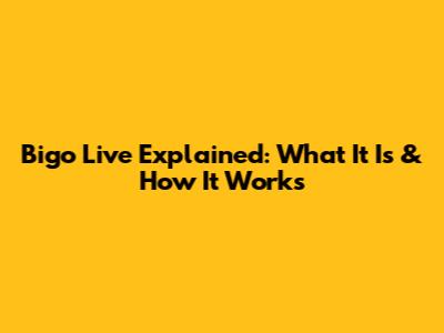Bigo Live Explained: What It Is & How It Works