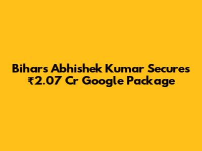 Bihar's Abhishek Kumar Secures ₹2.07 Cr Google Package