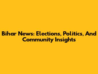 Bihar News: Elections, Politics, And Community Insights