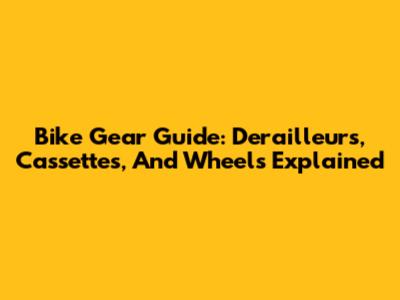 Bike Gear Guide: Derailleurs, Cassettes, And Wheels Explained