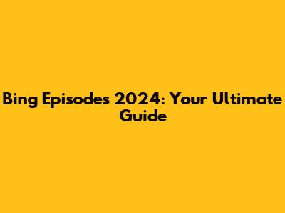 Bing Episodes 2024: Your Ultimate Guide