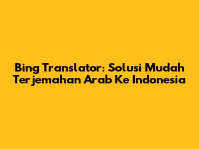 Bing Translator: Solusi Mudah Terjemahan Arab Ke Indonesia