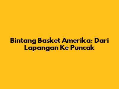 Bintang Basket Amerika: Dari Lapangan Ke Puncak
