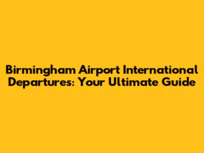 Birmingham Airport International Departures: Your Ultimate Guide