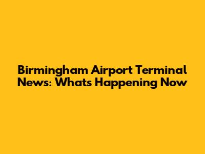 Birmingham Airport Terminal News: What's Happening Now
