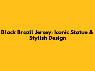 Black Brazil Jersey: Iconic Statue & Stylish Design