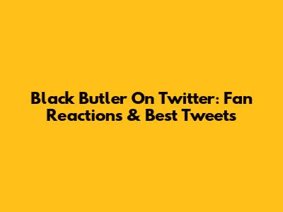 Black Butler On Twitter: Fan Reactions & Best Tweets