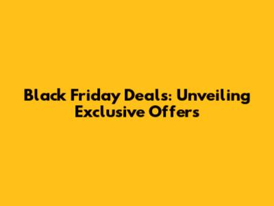 Black Friday Deals: Unveiling Exclusive Offers