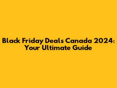 Black Friday Deals Canada 2024: Your Ultimate Guide