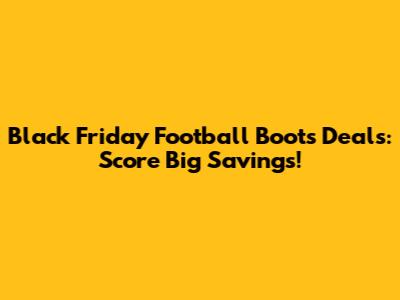 Black Friday Football Boots Deals: Score Big Savings!