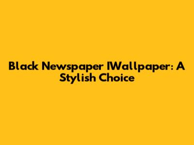 Black Newspaper IWallpaper: A Stylish Choice