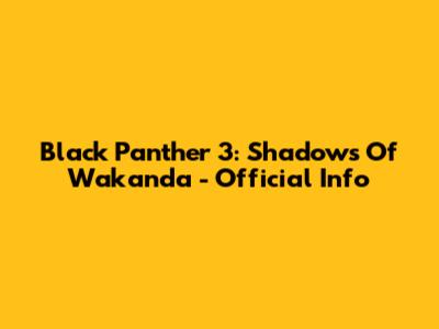 Black Panther 3: Shadows Of Wakanda - Official Info
