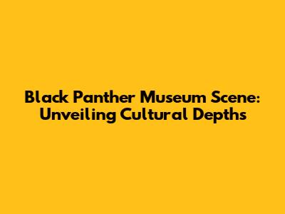 Black Panther Museum Scene: Unveiling Cultural Depths