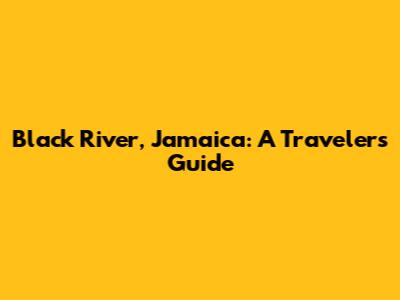 Black River, Jamaica: A Traveler's Guide