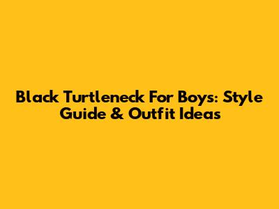 Black Turtleneck For Boys: Style Guide & Outfit Ideas