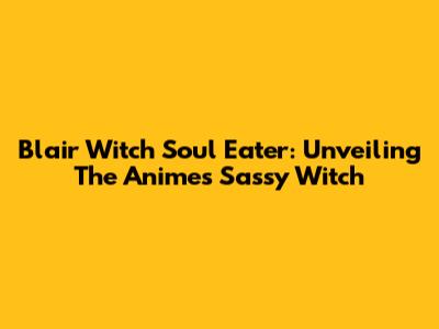 Blair Witch Soul Eater: Unveiling The Anime's Sassy Witch