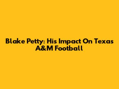 Blake Petty: His Impact On Texas A&M Football