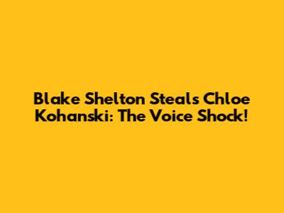 Blake Shelton Steals Chloe Kohanski: The Voice Shock!