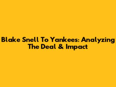 Blake Snell To Yankees: Analyzing The Deal & Impact