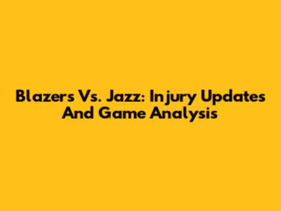 Blazers Vs. Jazz: Injury Updates And Game Analysis