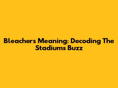 Bleachers Meaning: Decoding The Stadium's Buzz