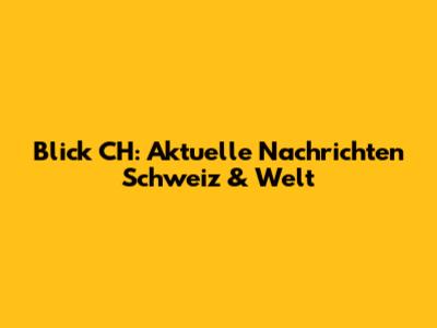 Blick CH: Aktuelle Nachrichten Schweiz & Welt