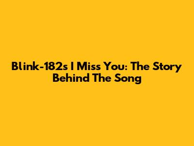 Blink-182's 'I Miss You': The Story Behind The Song